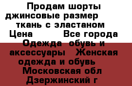 Продам шорты джинсовые размер 44 -46 ткань с эластаном › Цена ­ 700 - Все города Одежда, обувь и аксессуары » Женская одежда и обувь   . Московская обл.,Дзержинский г.